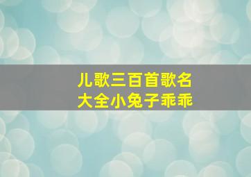 儿歌三百首歌名大全小兔子乖乖,儿童歌曲大全100首