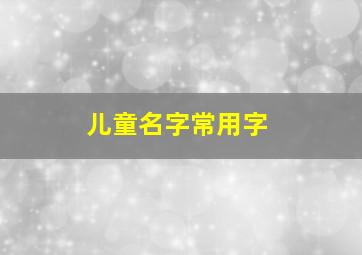 儿童名字常用字,儿童名字常用字大全集