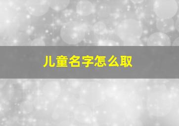 儿童名字怎么取,儿童取名字大全