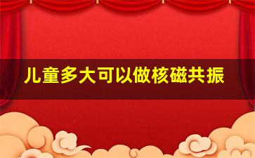 儿童多大可以做核磁共振,几岁宝宝可以做核磁共振