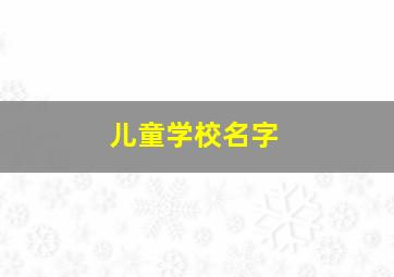 儿童学校名字,儿童学校名字大全