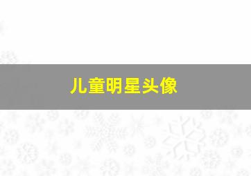 儿童明星头像,女生用小女孩头像代表什么男生用什么巴不得好