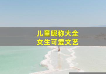 儿童昵称大全女生可爱文艺,女生可爱的微信名字大全