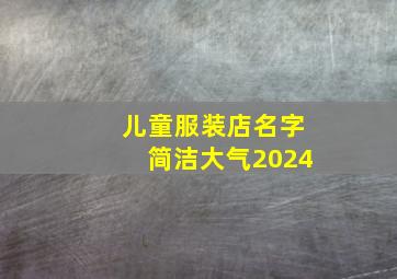 儿童服装店名字简洁大气2024,儿童服装店名字简洁大气2024