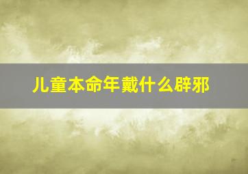 儿童本命年戴什么辟邪,儿童本命年戴什么辟邪最好