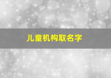 儿童机构取名字,儿童机构有寓意的名字