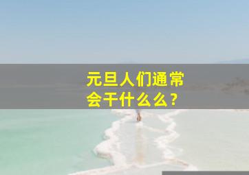 元旦人们通常会干什么么？,元旦人们通常做什么