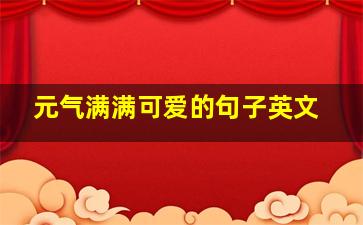 元气满满可爱的句子英文,元气满满可爱的句子