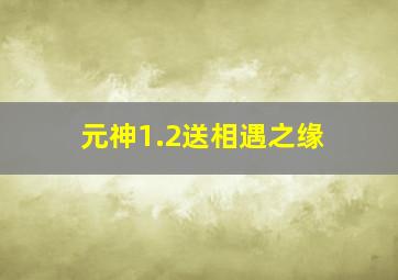 元神1.2送相遇之缘,原神相遇之缘多少钱一个