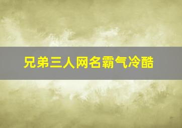 兄弟三人网名霸气冷酷,兄弟三人网名搞笑一人一个