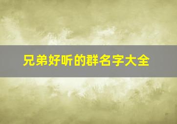 兄弟好听的群名字大全,好听的兄弟群名称大全