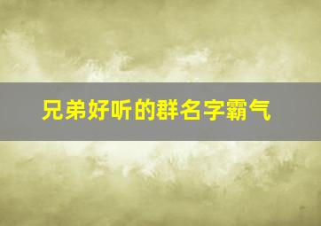 兄弟好听的群名字霸气,兄弟好听的群名字霸气四个字