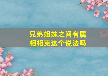 兄弟姐妹之间有属相相克这个说法吗,