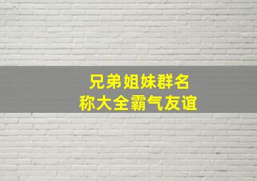 兄弟姐妹群名称大全霸气友谊,有特色的兄弟姐妹群名有哪些