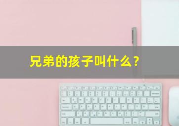 兄弟的孩子叫什么？,爸爸兄弟的孩子叫什么