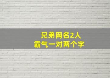 兄弟网名2人霸气一对两个字,qq昵称兄弟霸气十足双人兄弟网名简短好听一人一个