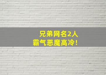 兄弟网名2人霸气恶魔高冷！,兄弟网名2人超拽霸气两个字