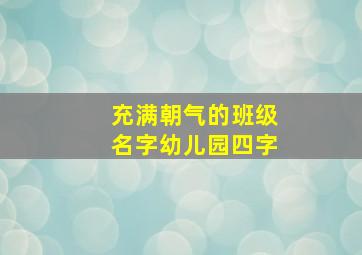 充满朝气的班级名字幼儿园四字,请给我们班起一个有气势的班名~