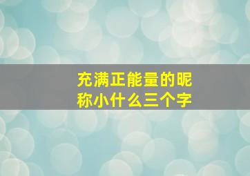 充满正能量的昵称小什么三个字,正能量的三个字