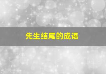 先生结尾的成语,先生的先字的词语