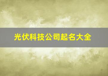 光伏科技公司起名大全,光伏发电公司名称大全