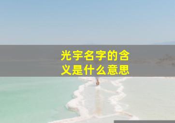 光宇名字的含义是什么意思,光宇名字的含义是什么意思呢