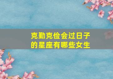 克勤克俭会过日子的星座有哪些女生,克勤克俭会过日子的星座有哪些女生图片