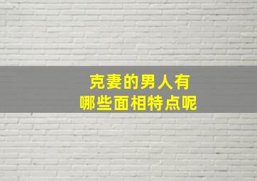 克妻的男人有哪些面相特点呢,怎么看男人克妻面相