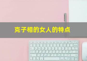 克子相的女人的特点,克子女的女人有什么特征