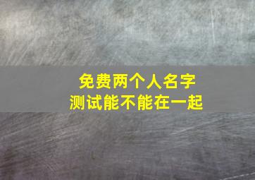 免费两个人名字测试能不能在一起,两个人名字测试适不适合在一起