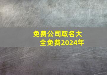 免费公司取名大全免费2024年,免费公司起名大全2024最新版的