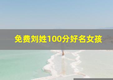 免费刘姓100分好名女孩,刘姓女孩漂亮有涵养的名字免费刘姓100分好名女孩