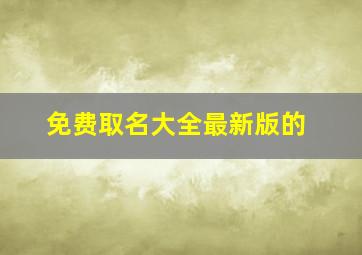 免费取名大全最新版的,免费取名大全最新版的打分