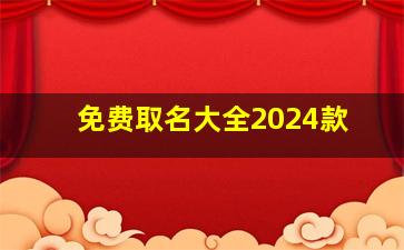 免费取名大全2024款,免费取名字2024年