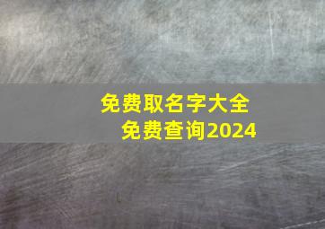 免费取名字大全免费查询2024,免费取名字大全免费查询20248月1号