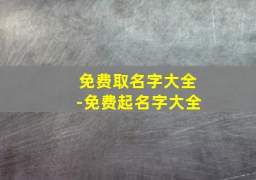 免费取名字大全-免费起名字大全,免费起名网免费取名大全