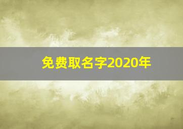 免费取名字2020年,免免费取名字