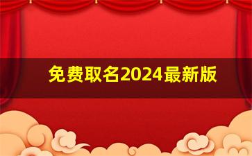 免费取名2024最新版,免费起名2024年