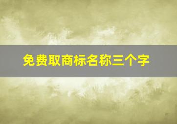 免费取商标名称三个字,注册三个字的商标最新版公司起名