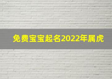 免费宝宝起名2022年属虎,2022年属虎出生的孩子取名字聪明大方的宝宝起名锦集