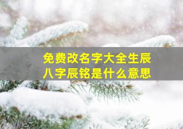 免费改名字大全生辰八字辰铭是什么意思,免费改名字大全生辰八字辰铭是什么意思义