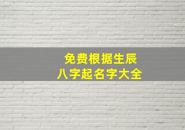 免费根据生辰八字起名字大全,免费用生辰八字起名