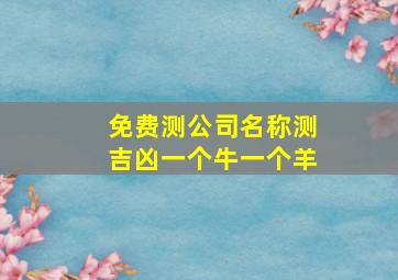 免费测公司名称测吉凶一个牛一个羊,公司名称测吉凶最准的名字是什么聚财吉利有意蕴的好名