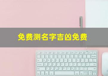 免费测名字吉凶免费,怎么免费测名字取得好不好免费测名字网站有哪几个