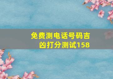 免费测电话号码吉凶打分测试158,周易手机号码测吉凶(超准)如何测手机号吉凶