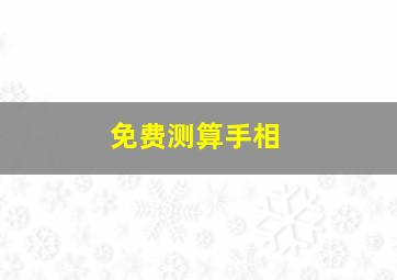 免费测算手相,免费测算手相的微信