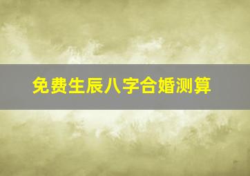 免费生辰八字合婚测算,免费 生辰八字合婚