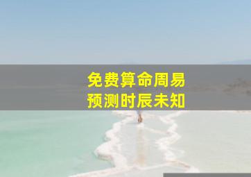 免费算命周易预测时辰未知,周易算命生辰八字婚姻周易算命免费婚姻配对