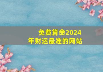 免费算命2024年财运最准的网站,免费算命202年运程