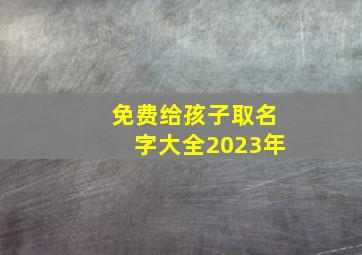 免费给孩子取名字大全2023年,小孩取名字2023属兔2023年最受欢迎的名字